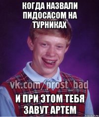 когда назвали пидосасом на турниках и при этом тебя завут артем