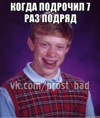 когда подрочил 7 раз подряд 