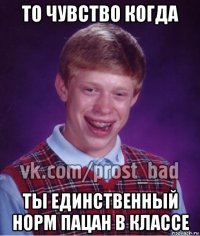 то чувство когда ты единственный норм пацан в классе