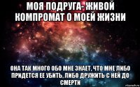 моя подруга- живой компромат о моей жизни она так много обо мне знает, что мне либо придется ее убить, либо дружить с ней до смерти