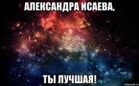 александра исаева, ты лучшая!