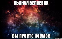 пьяная беляевка вы просто космос