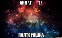 аня \(*__*)/ полторашка