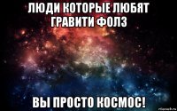 люди которые любят гравити фолз вы просто космос!