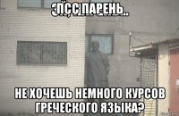 псс парень не хочешь немного курсов греческого языка?