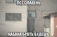 пссс парень кабана брать будешь