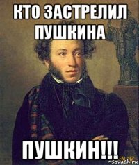 кто застрелил пушкина пушкин!!!