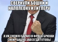 свернули бошки и наполеону и гитлеру а уж снежку бараку и фрау в брюках сикир башка завсегда готовы