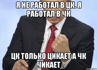 я не работал в цк. я работал в чк цк только цикает а чк чикает