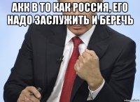 акк в то как россия, его надо заслужить и беречь 