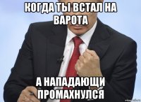 когда ты встал на варота а нападающи промахнулся