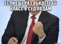 если еще раз обидете 6б класс в суд подам 