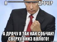 я ***********************дрочер а драчу я так как собчак! сверху вниз вялого!