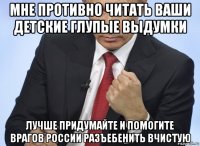 мне противно читать ваши детские глупые выдумки лучше придумайте и помогите врагов россии разъебенить вчистую