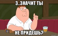 з..значит ты не придешь?