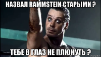 назвал rammstein старыми ? тебе в глаз не плюнуть ?