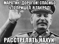 маратик! дорогой! спасибо что пришел, я так рад! расстрелять нахуй!