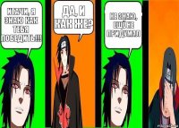 Итачи, я знаю как тебя победить!!! да, и как же? не знаю, ещё не придумал