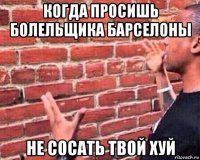 когда просишь болельщика барселоны не сосать твой хуй