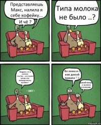 Представляешь Макс, налила я себе кофейку... И чё ? Типа молока не было ..? Эльдана, не в молоке счастье...расскажи лучше как пятница-вечер прошла ? Во скока и с кем домой пришла ? )) Давай лучше о молоке поговорим...