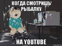 когда смотришь рыбалку на youtube