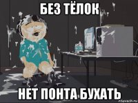 без тёлок нет понта бухать