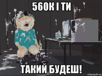 560к і ти такий будеш!