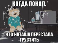 когда понял, что наташа перестала грустить