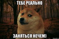 тебе реально заняться нечем)