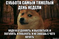 суббота самый тяжелый день недели надо и отдохнуть, и выспаться, и погулять, и побухуть. и не знаешь с чего начать