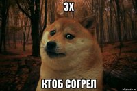 эх ктоб согрел