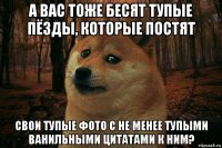 а вас тоже бесят тупые пёзды, которые постят свои тупые фото с не менее тупыми ванильными цитатами к ним?