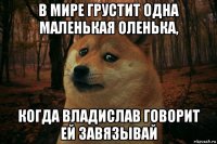 в мире грустит одна маленькая оленька, когда владислав говорит ей завязывай