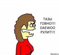 ТАЗЫ ГОВНО!!! DAEWOO РУЛИТ!!!