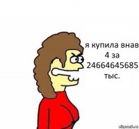 я купила внав 4 за 24664645685 тыс.