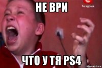 не ври что у тя ps4