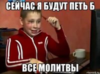 сейчас я будут петь б все молитвы