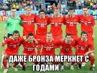  даже бронза меркнет с годами . .