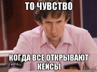 то чувство когда все открывают кейсы