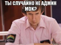 ты случайно не админ mdk? 