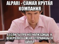 alpari - самая крутая компания а если ты про неё напиздишь, к венерологу у меня отправишься шакал