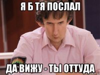 я б тя послал да вижу - ты оттуда