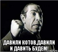  давили котов,давили и давить будем!