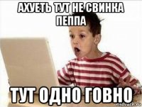 ахуеть тут не свинка пеппа тут одно говно