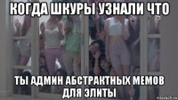 когда шкуры узнали что ты админ абстрактных мемов для элиты