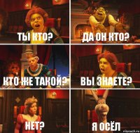 ты кто? да он кто? кто же такой? вы знаете? нет? я осёл