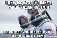 один час на этой планете равен 7 годам на земле отлично,здесь мы подождем,когда аё снова запустит стрим