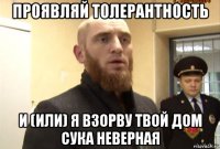 проявляй толерантность и (или) я взорву твой дом сука неверная