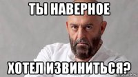 ты наверное хотел извиниться?