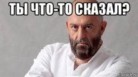 ты что-то сказал? 